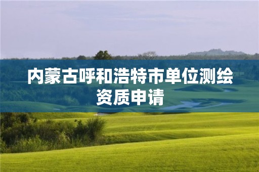 內(nèi)蒙古呼和浩特市單位測(cè)繪資質(zhì)申請(qǐng)