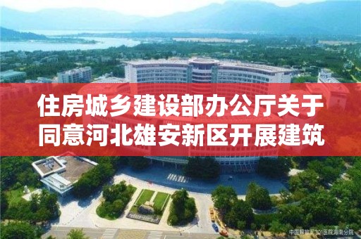 住房城鄉建設部辦公廳關于同意河北雄安新區開展建筑師負責制試點的復函