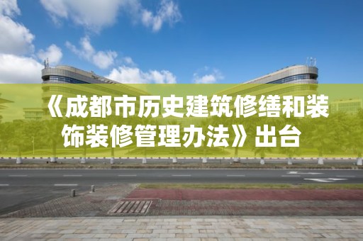 《成都市歷史建筑修繕和裝飾裝修管理辦法》出臺