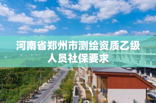 河南省鄭州市測繪資質乙級人員社保要求