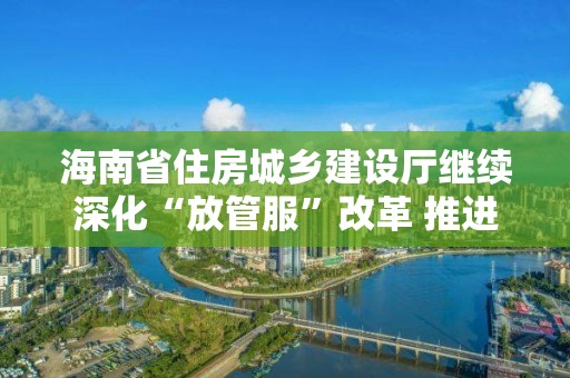 海南省住房城鄉(xiāng)建設(shè)廳繼續(xù)深化“放管服”改革 推進(jìn)行政審批電子化和信息公開