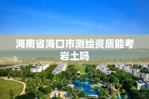 海南省海口市測繪資質能考巖土嗎