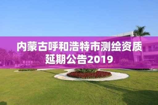 內蒙古呼和浩特市測繪資質延期公告2019