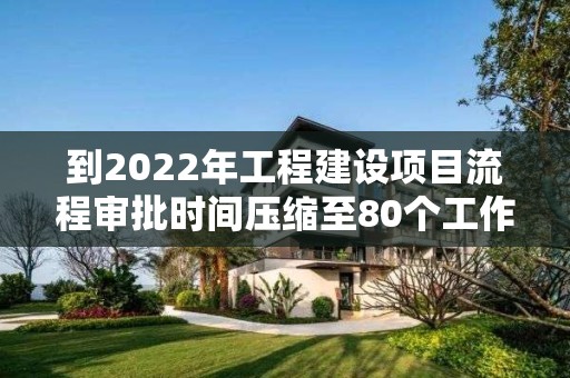 到2022年工程建設(shè)項(xiàng)目流程審批時(shí)間壓縮至80個(gè)工作日以?xún)?nèi)