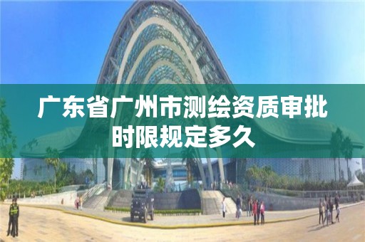 廣東省廣州市測繪資質審批時限規定多久