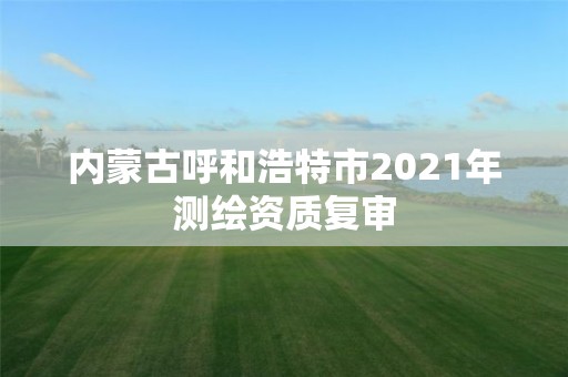 內(nèi)蒙古呼和浩特市2021年測繪資質(zhì)復(fù)審