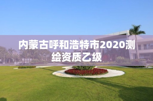 內蒙古呼和浩特市2020測繪資質乙級