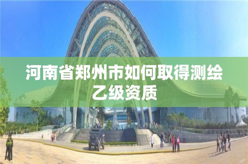 河南省鄭州市如何取得測(cè)繪乙級(jí)資質(zhì)