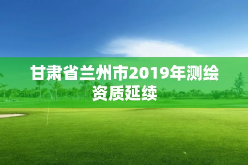 甘肅省蘭州市2019年測繪資質延續