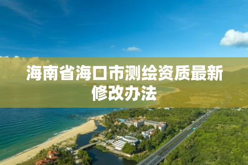 海南省海口市測繪資質最新修改辦法