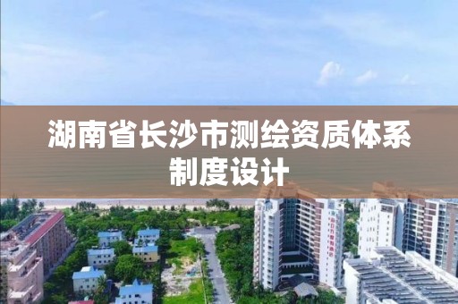 湖南省長沙市測繪資質體系制度設計