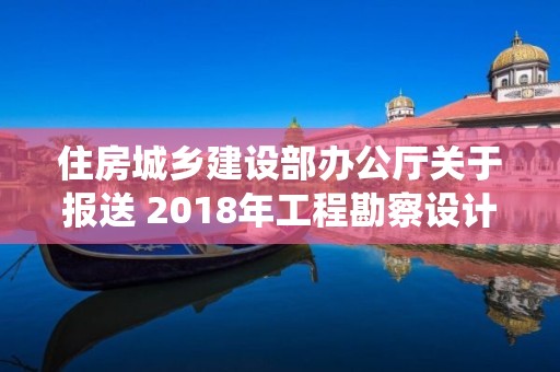 住房城鄉建設部辦公廳關于報送 2018年工程勘察設計統計報表的通知