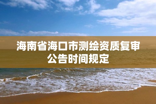 海南省海口市測(cè)繪資質(zhì)復(fù)審公告時(shí)間規(guī)定