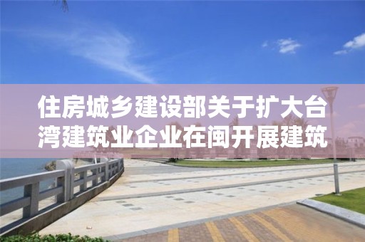 住房城鄉建設部關于擴大臺灣建筑業企業在閩開展建筑活動范圍的復函