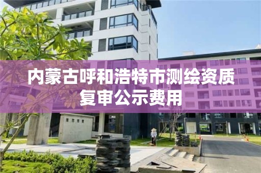 內蒙古呼和浩特市測繪資質復審公示費用