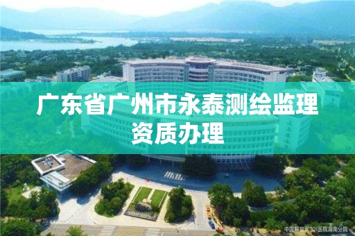 廣東省廣州市永泰測繪監理資質辦理