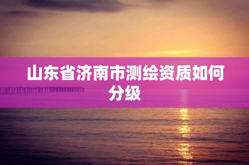 山東省濟南市測繪資質如何分級