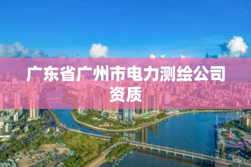 廣東省廣州市電力測繪公司資質(zhì)