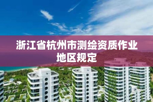 浙江省杭州市測(cè)繪資質(zhì)作業(yè)地區(qū)規(guī)定