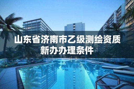 山東省濟南市乙級測繪資質新辦辦理條件