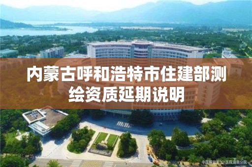 內(nèi)蒙古呼和浩特市住建部測繪資質(zhì)延期說明