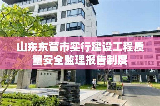 山東東營市實行建設工程質量安全監(jiān)理報告制度