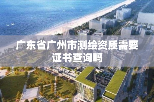 廣東省廣州市測繪資質(zhì)需要證書查詢嗎