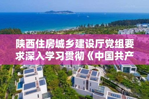 陜西住房城鄉建設廳黨組要求深入學習貫徹《中國共產黨紀律處分條例》