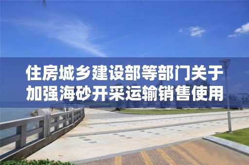 住房城鄉(xiāng)建設部等部門關于加強海砂開采運輸銷售使用管理工作的通知