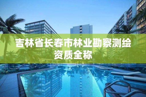 吉林省長春市林業勘察測繪資質全稱