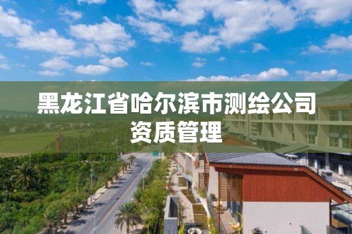 黑龍江省哈爾濱市測繪公司資質管理