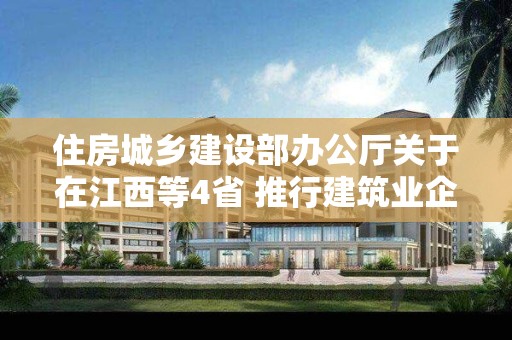 住房城鄉(xiāng)建設(shè)部辦公廳關(guān)于在江西等4省 推行建筑業(yè)企業(yè)資質(zhì)審批告知承諾制的通知