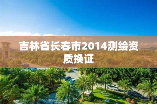 吉林省長春市2014測繪資質換證