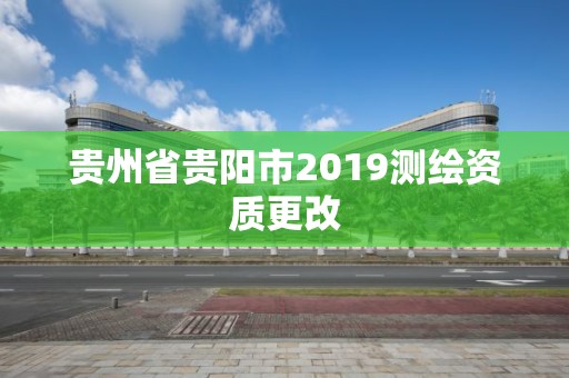 貴州省貴陽(yáng)市2019測(cè)繪資質(zhì)更改