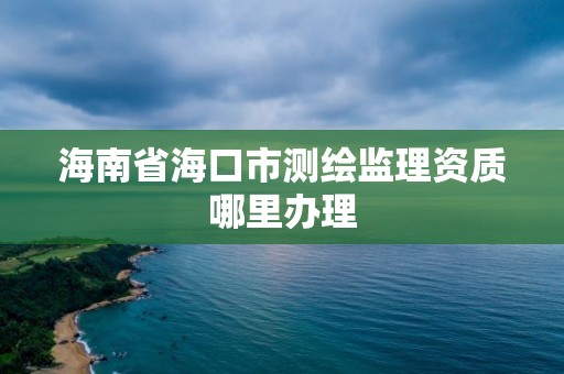 海南省海口市測繪監(jiān)理資質(zhì)哪里辦理