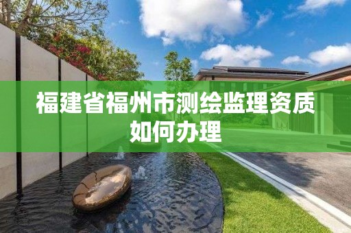 福建省福州市測繪監理資質如何辦理