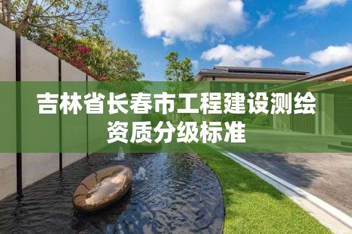 吉林省長春市工程建設測繪資質分級標準