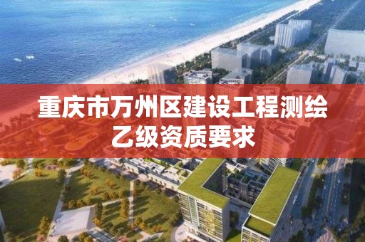 重慶市萬州區建設工程測繪乙級資質要求