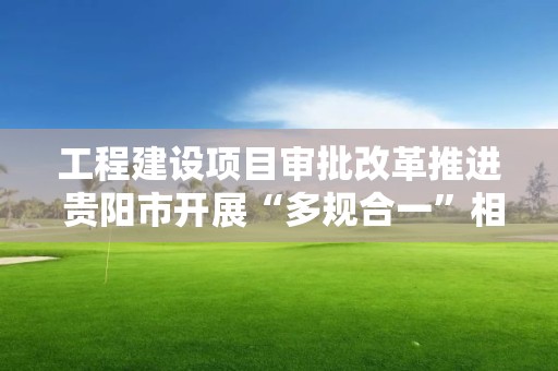 工程建設項目審批改革推進 貴陽市開展“多規合一”相關工作培訓