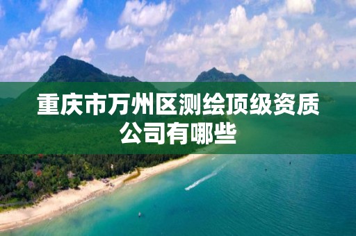 重慶市萬州區測繪頂級資質公司有哪些