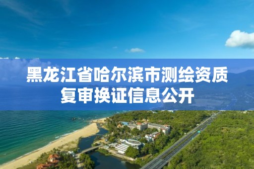 黑龍江省哈爾濱市測繪資質復審換證信息公開