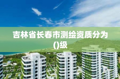 吉林省長春市測繪資質分為()級