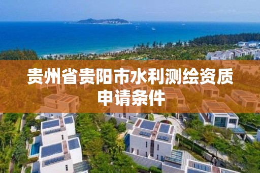 貴州省貴陽市水利測繪資質申請條件