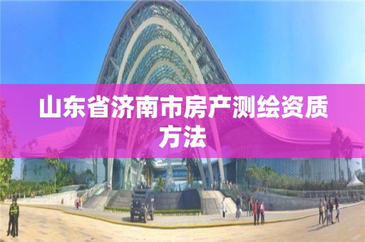 山東省濟南市房產(chǎn)測繪資質(zhì)方法