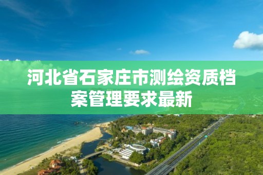 河北省石家莊市測繪資質檔案管理要求最新