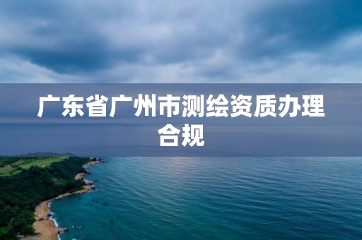 廣東省廣州市測繪資質辦理合規