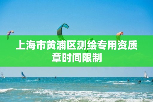 上海市黃浦區測繪專用資質章時間限制