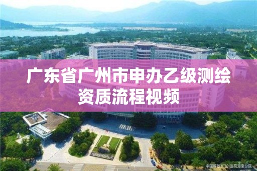 廣東省廣州市申辦乙級測繪資質流程視頻