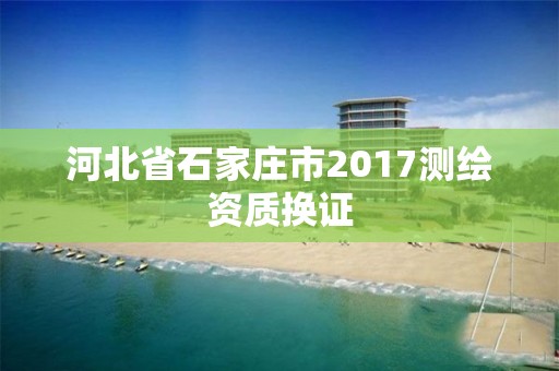 河北省石家莊市2017測繪資質(zhì)換證