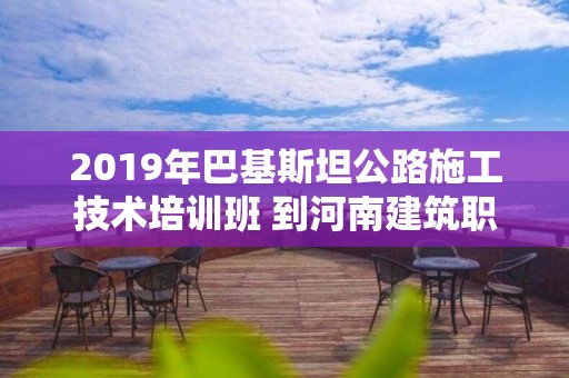 2019年巴基斯坦公路施工技術(shù)培訓(xùn)班 到河南建筑職業(yè)技術(shù)學(xué)院交流訪問